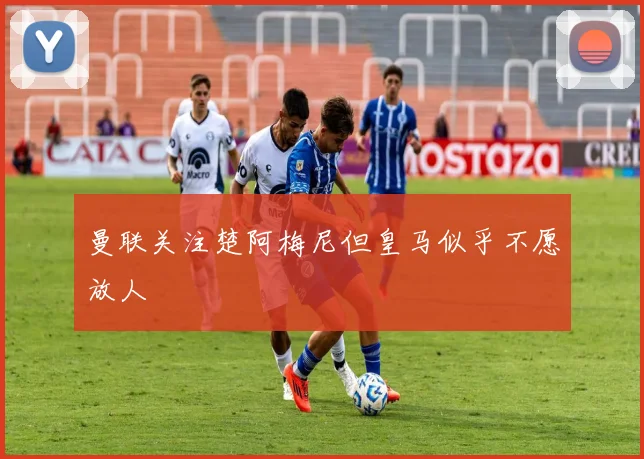 曼联关注楚阿梅尼但皇马似乎不愿放人