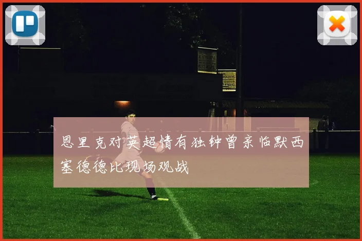 恩里克对英超情有独钟曾亲临默西塞德德比现场观战