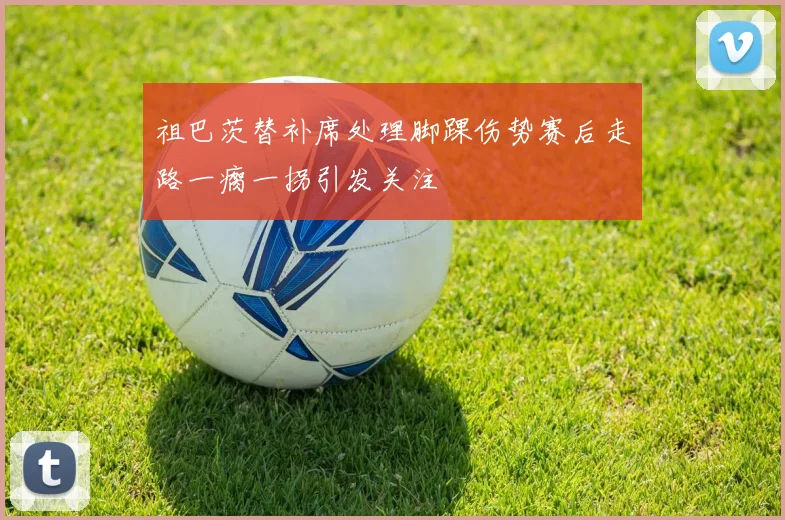祖巴茨替补席处理脚踝伤势赛后走路一瘸一拐引发关注
