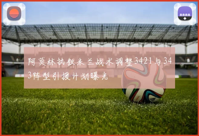 阿莫林执教米兰战术调整3421与343阵型引援计划曝光