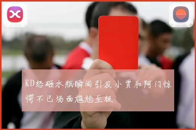 KD怒砸水瓶瞬间引发小贾和阿门惊愕不已场面尴尬至极