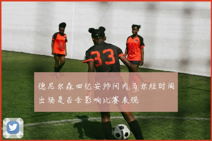 德尼尔森回忆安帅问内马尔短时间出场是否会影响比赛表现