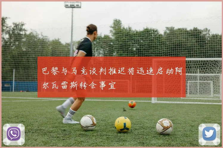 巴黎与马竞谈判推迟将迅速启动阿尔瓦雷斯转会事宜