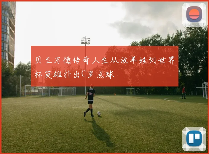 贝兰万德传奇人生从放羊娃到世界杯英雄扑出C罗点球