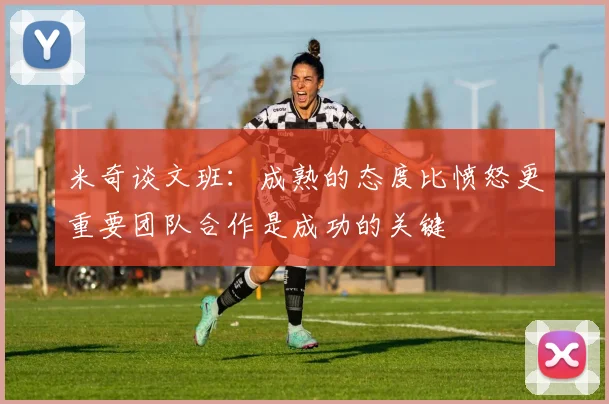 米奇谈文班：成熟的态度比愤怒更重要团队合作是成功的关键