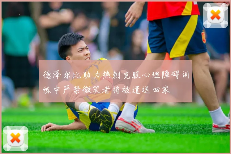 德泽尔比助力热刺克服心理障碍训练中严禁微笑者将被遣送回家