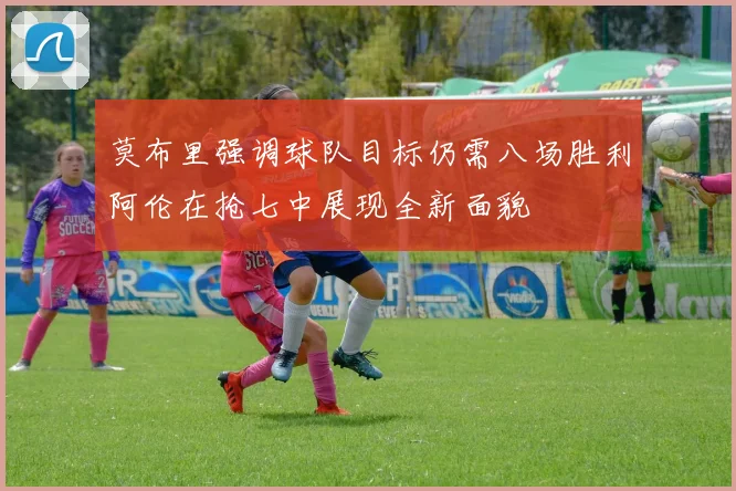 莫布里强调球队目标仍需八场胜利阿伦在抢七中展现全新面貌