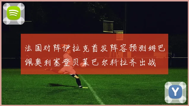 法国对阵伊拉克首发阵容预测姆巴佩奥利塞登贝莱巴尔科拉齐出战