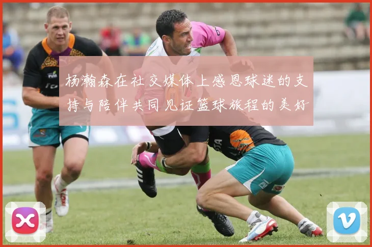 杨瀚森在社交媒体上感恩球迷的支持与陪伴共同见证篮球旅程的美好时刻