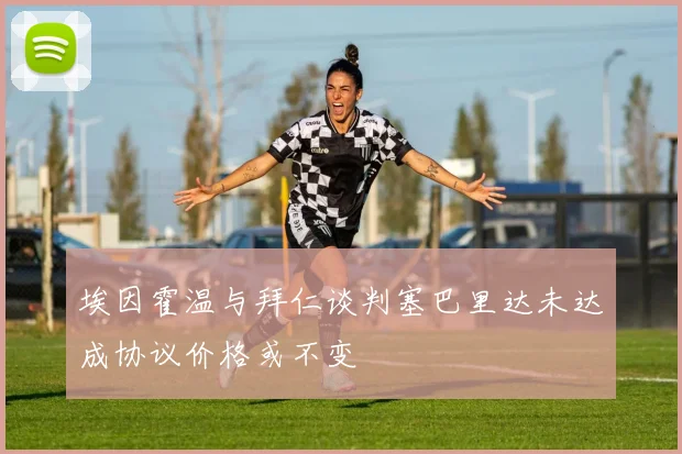 埃因霍温与拜仁谈判塞巴里达未达成协议价格或不变