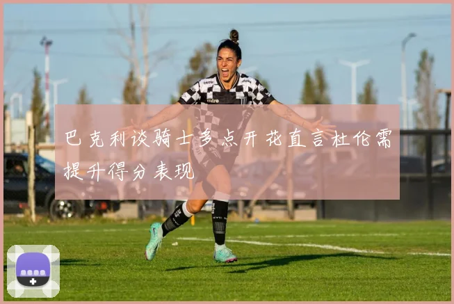 巴克利谈骑士多点开花直言杜伦需提升得分表现